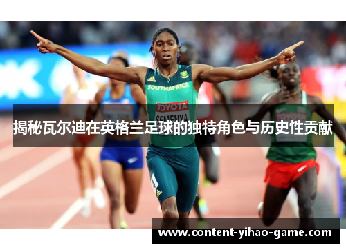 揭秘瓦尔迪在英格兰足球的独特角色与历史性贡献