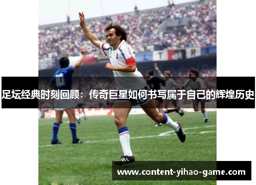 足坛经典时刻回顾:传奇巨星如何书写属于自己的辉煌历史 足坛经典时刻回顾:传奇巨星如何书写属于自己的辉煌历史