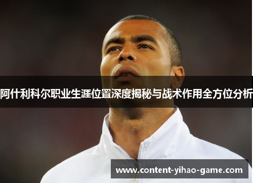 阿什利科尔职业生涯位置深度揭秘与战术作用全方位分析 阿什利科尔职业生涯位置深度揭秘与战术作用全方位分析