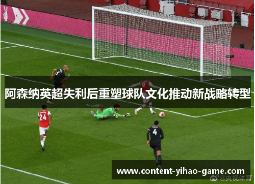 阿森纳英超失利后重塑球队文化推动新战略转型 阿森纳英超失利后重塑球队文化推动新战略转型