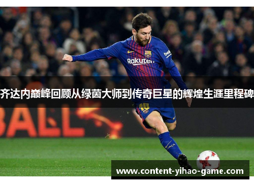 齐达内巅峰回顾从绿茵大师到传奇巨星的辉煌生涯里程碑 齐达内巅峰回顾从绿茵大师到传奇巨星的辉煌生涯里程碑