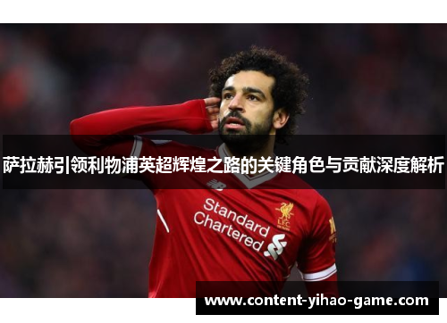 萨拉赫引领利物浦英超辉煌之路的关键角色与贡献深度解析 萨拉赫引领利物浦英超辉煌之路的关键角色与贡献深度解析