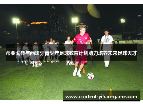 蒂亚戈参与西班牙青少年足球教育计划助力培养未来足球天才