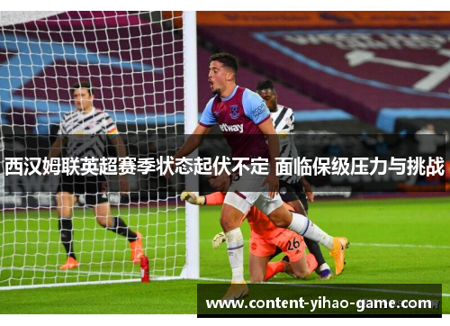 西汉姆联英超赛季状态起伏不定 面临保级压力与挑战 西汉姆联英超赛季状态起伏不定 面临保级压力与挑战