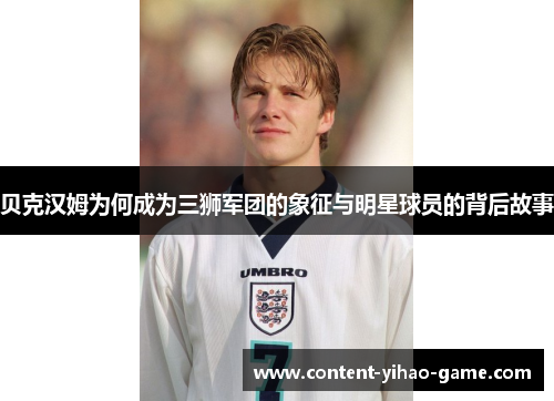贝克汉姆为何成为三狮军团的象征与明星球员的背后故事
