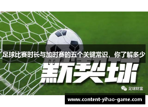 足球比赛时长与加时赛的五个关键常识,你了解多少 足球比赛时长与加时赛的五个关键常识,你了解多少