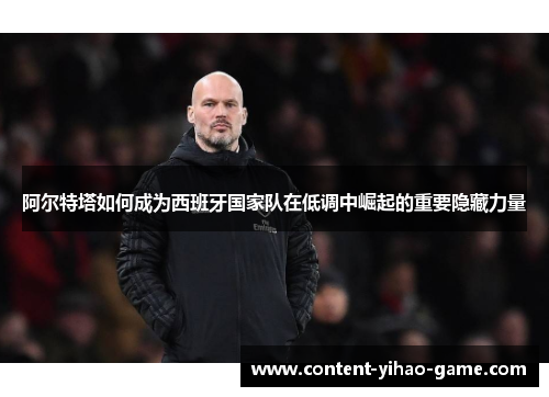 阿尔特塔如何成为西班牙国家队在低调中崛起的重要隐藏力量 阿尔特塔如何成为西班牙国家队在低调中崛起的重要隐藏力量