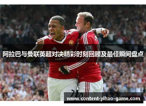 阿拉巴与曼联英超对决精彩时刻回顾及最佳瞬间盘点 阿拉巴与曼联英超对决精彩时刻回顾及最佳瞬间盘点