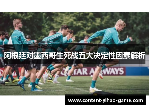 阿根廷对墨西哥生死战五大决定性因素解析 阿根廷对墨西哥生死战五大决定性因素解析