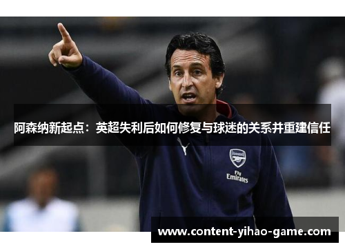 阿森纳新起点:英超失利后如何修复与球迷的关系并重建信任 阿森纳新起点:英超失利后如何修复与球迷的关系并重建信任