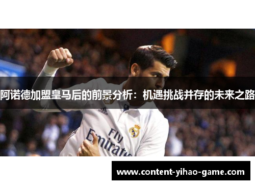 阿诺德加盟皇马后的前景分析:机遇挑战并存的未来之路 阿诺德加盟皇马后的前景分析:机遇挑战并存的未来之路