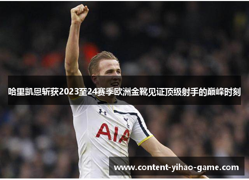 哈里凯恩斩获2023至24赛季欧洲金靴见证顶级射手的巅峰时刻