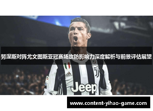 努涅斯对阵尤文图斯亚冠赛场攻防影响力深度解析与前景评估展望 努涅斯对阵尤文图斯亚冠赛场攻防影响力深度解析与前景评估展望